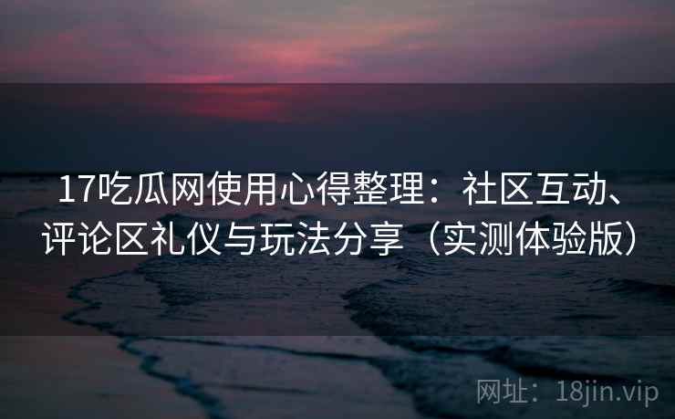 17吃瓜网使用心得整理:社区互动、评论区礼仪与玩法分享(实测体验版) 17吃瓜网使用心得整理:社区互动、评论区礼仪与玩法分享(实测体验版)