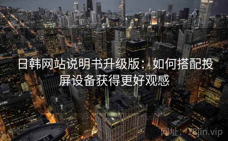 日韩网站说明书升级版:如何搭配投屏设备获得更好观感 日韩网站说明书升级版:如何搭配投屏设备获得更好观感