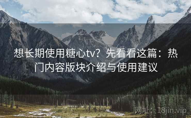 想长期使用糖心tv?先看看这篇:热门内容版块介绍与使用建议 想长期使用糖心tv?先看看这篇:热门内容版块介绍与使用建议