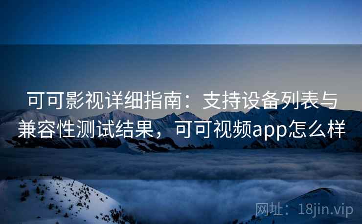 可可影视详细指南：支持设备列表与兼容性测试结果，可可视频app怎么样