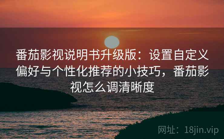 番茄影视说明书升级版:设置自定义偏好与个性化推荐的小技巧,番茄影视怎么调清晰度 番茄影视说明书升级版:设置自定义偏好与个性化推荐的小技巧,番茄影视怎么调清晰度