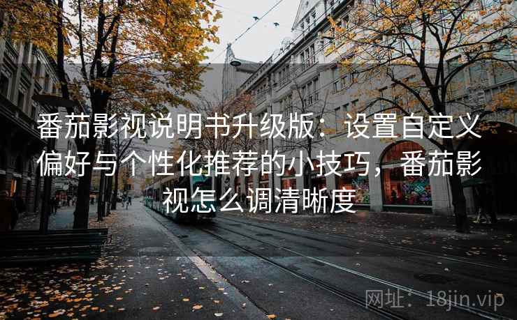 番茄影视说明书升级版:设置自定义偏好与个性化推荐的小技巧,番茄影视怎么调清晰度 番茄影视说明书升级版:设置自定义偏好与个性化推荐的小技巧,番茄影视怎么调清晰度