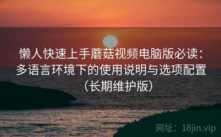 懒人快速上手蘑菇视频电脑版必读:多语言环境下的使用说明与选项配置(长期维护版) 懒人快速上手蘑菇视频电脑版必读:多语言环境下的使用说明与选项配置(长期维护版)