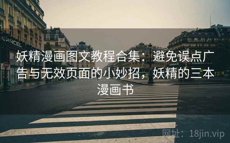 妖精漫画图文教程合集:避免误点广告与无效页面的小妙招,妖精的三本漫画书 妖精漫画图文教程合集:避免误点广告与无效页面的小妙招,妖精的三本漫画书