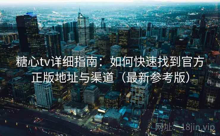 糖心tv详细指南：如何快速找到官方正版地址与渠道（最新参考版）