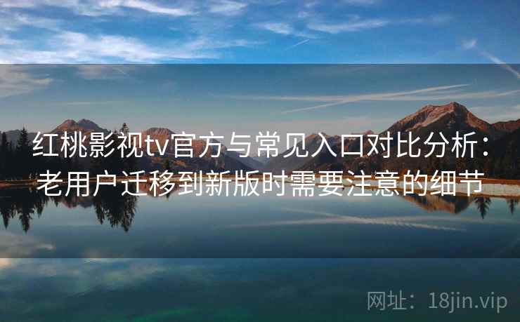 红桃影视tv官方与常见入口对比分析:老用户迁移到新版时需要注意的细节 红桃影视tv官方与常见入口对比分析:老用户迁移到新版时需要注意的细节