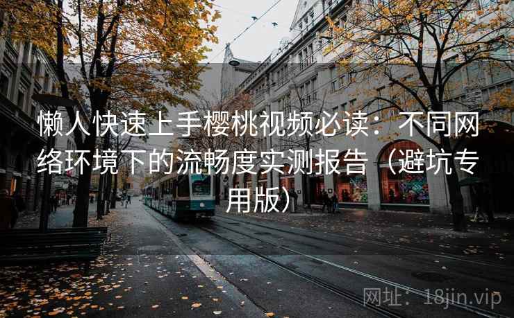 懒人快速上手樱桃视频必读：不同网络环境下的流畅度实测报告（避坑专用版）