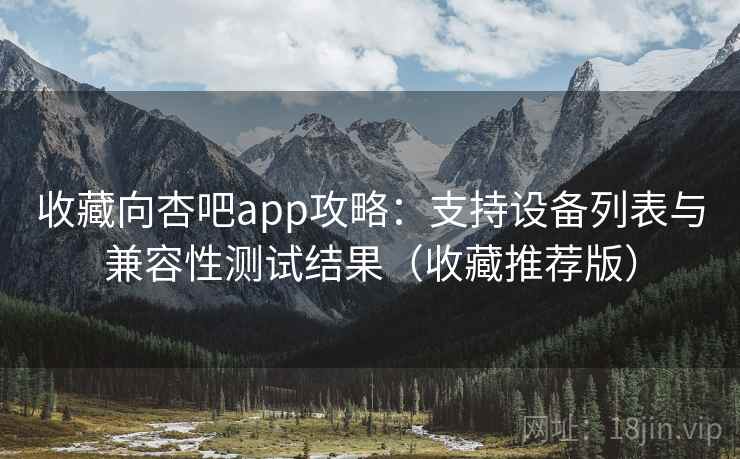 收藏向杏吧app攻略:支持设备列表与兼容性测试结果(收藏推荐版) 收藏向杏吧app攻略:支持设备列表与兼容性测试结果(收藏推荐版)