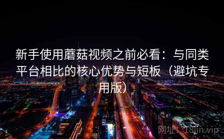 新手使用蘑菇视频之前必看:与同类平台相比的核心优势与短板(避坑专用版) 新手使用蘑菇视频之前必看:与同类平台相比的核心优势与短板(避坑专用版)