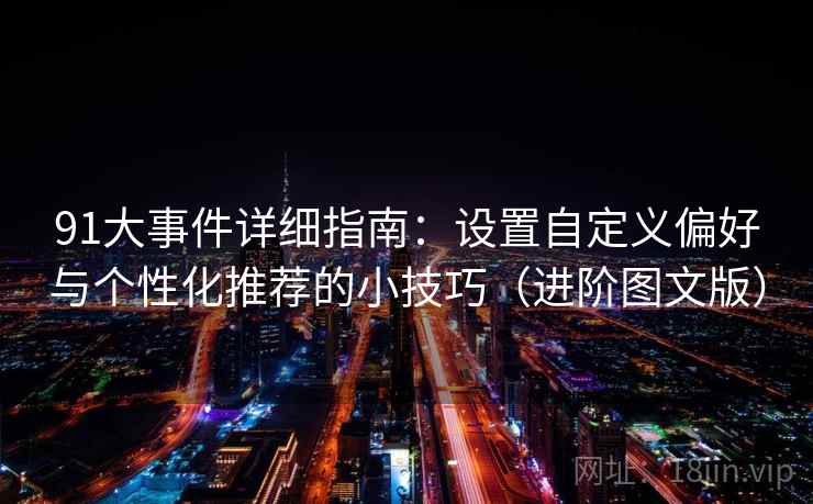 91大事件详细指南：设置自定义偏好与个性化推荐的小技巧（进阶图文版）