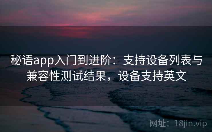 秘语app入门到进阶：支持设备列表与兼容性测试结果，设备支持英文