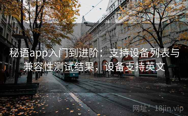秘语app入门到进阶:支持设备列表与兼容性测试结果,设备支持英文 秘语app入门到进阶:支持设备列表与兼容性测试结果,设备支持英文