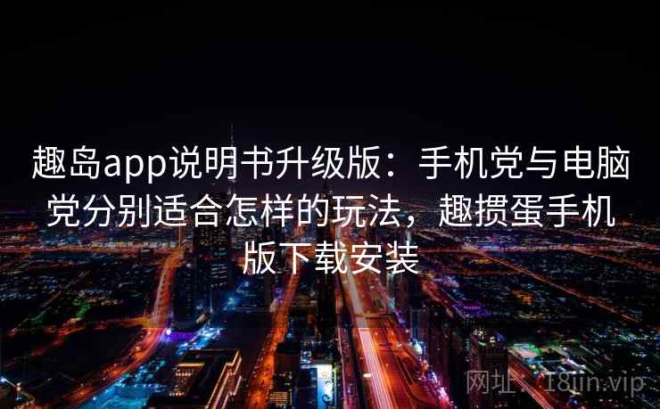 趣岛app说明书升级版：手机党与电脑党分别适合怎样的玩法，趣掼蛋手机版下载安装