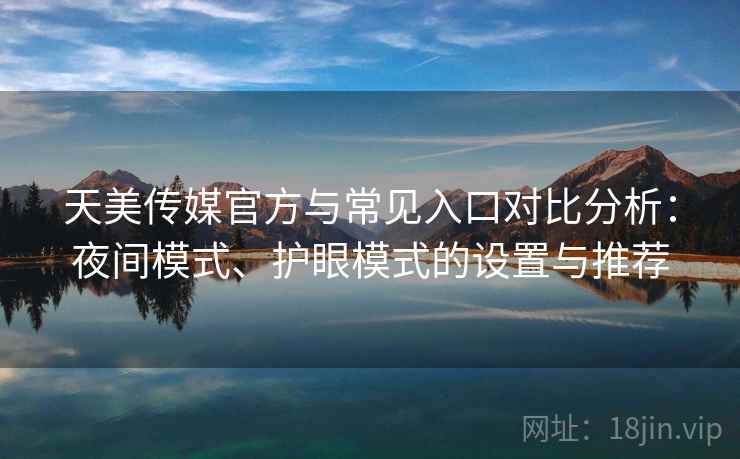 天美传媒官方与常见入口对比分析:夜间模式、护眼模式的设置与推荐 天美传媒官方与常见入口对比分析:夜间模式、护眼模式的设置与推荐