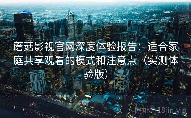 蘑菇影视官网深度体验报告:适合家庭共享观看的模式和注意点(实测体验版) 蘑菇影视官网深度体验报告:适合家庭共享观看的模式和注意点(实测体验版)