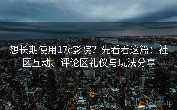 想长期使用17c影院？先看看这篇：社区互动、评论区礼仪与玩法分享