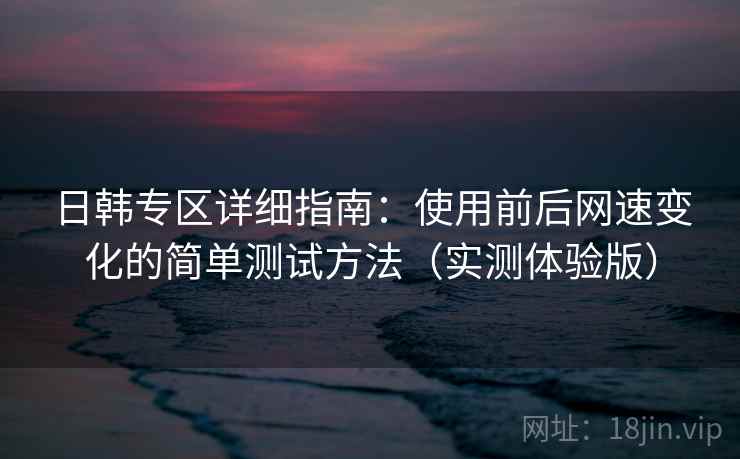 日韩专区详细指南：使用前后网速变化的简单测试方法（实测体验版）