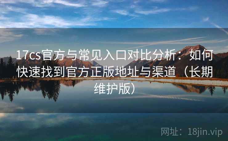 17cs官方与常见入口对比分析:如何快速找到官方正版地址与渠道(长期维护版) 17cs官方与常见入口对比分析:如何快速找到官方正版地址与渠道(长期维护版)