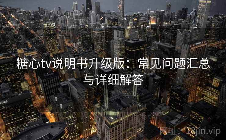 糖心tv说明书升级版：常见问题汇总与详细解答