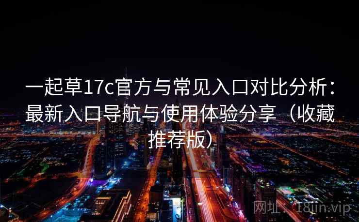 一起草17c官方与常见入口对比分析:最新入口导航与使用体验分享(收藏推荐版) 一起草17c官方与常见入口对比分析:最新入口导航与使用体验分享(收藏推荐版)