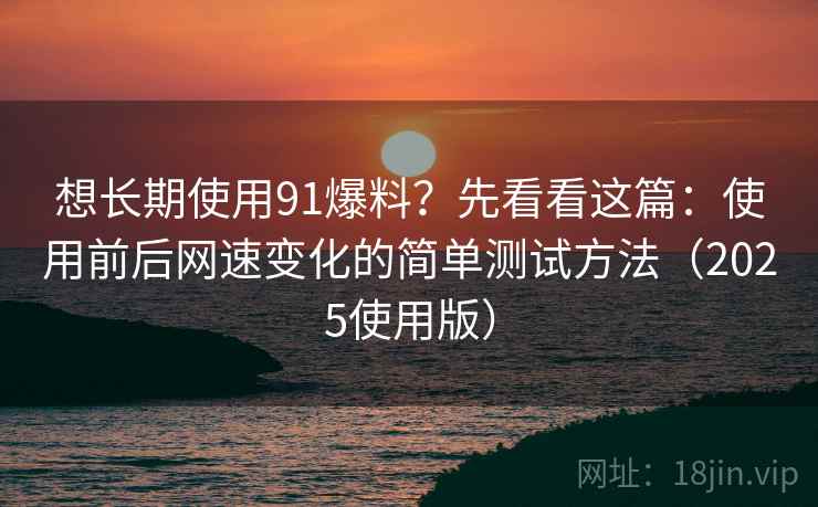 想长期使用91爆料?先看看这篇:使用前后网速变化的简单测试方法(2025使用版) 想长期使用91爆料?先看看这篇:使用前后网速变化的简单测试方法(2025使用版)