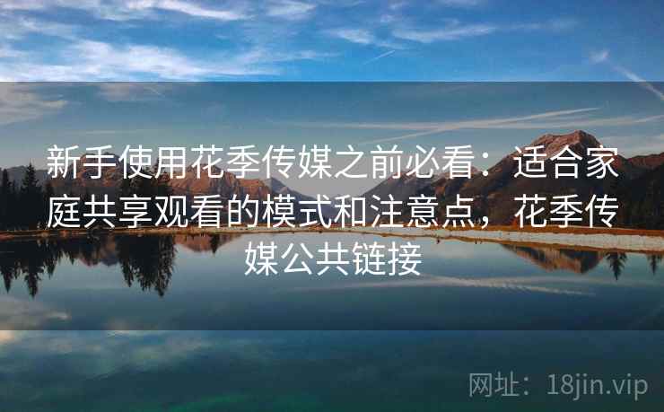新手使用花季传媒之前必看:适合家庭共享观看的模式和注意点,花季传媒公共链接 新手使用花季传媒之前必看:适合家庭共享观看的模式和注意点,花季传媒公共链接