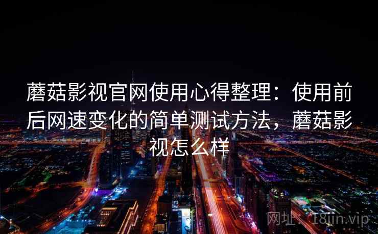 蘑菇影视官网使用心得整理：使用前后网速变化的简单测试方法，蘑菇影视怎么样