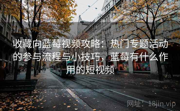 收藏向蓝莓视频攻略：热门专题活动的参与流程与小技巧，蓝莓有什么作用的短视频