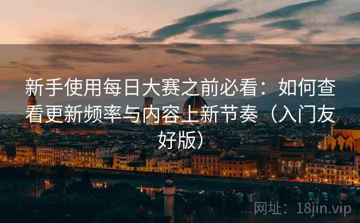 新手使用每日大赛之前必看：如何查看更新频率与内容上新节奏（入门友好版）