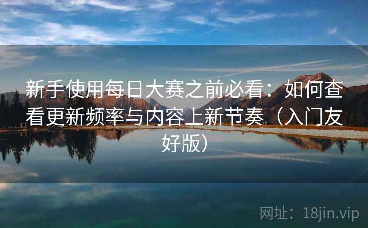 新手使用每日大赛之前必看：如何查看更新频率与内容上新节奏（入门友好版）