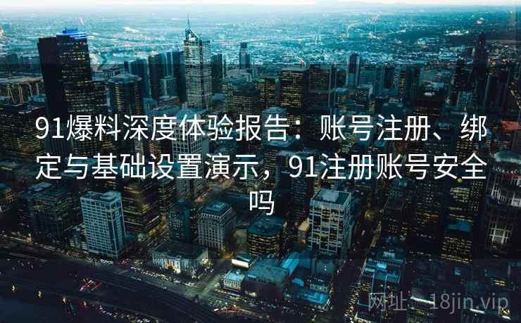91爆料深度体验报告:账号注册、绑定与基础设置演示,91注册账号安全吗 91爆料深度体验报告:账号注册、绑定与基础设置演示,91注册账号安全吗