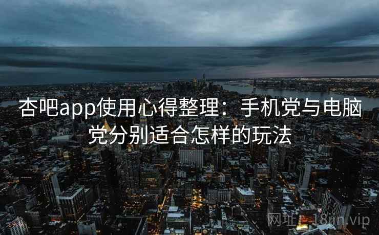 杏吧app使用心得整理：手机党与电脑党分别适合怎样的玩法