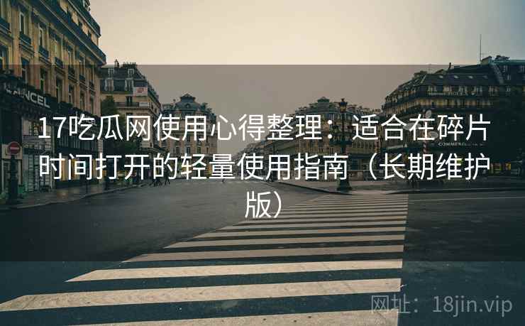 17吃瓜网使用心得整理：适合在碎片时间打开的轻量使用指南（长期维护版）