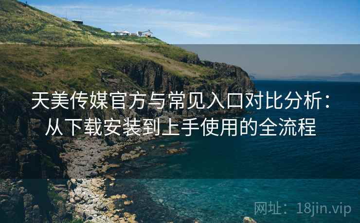 天美传媒官方与常见入口对比分析：从下载安装到上手使用的全流程