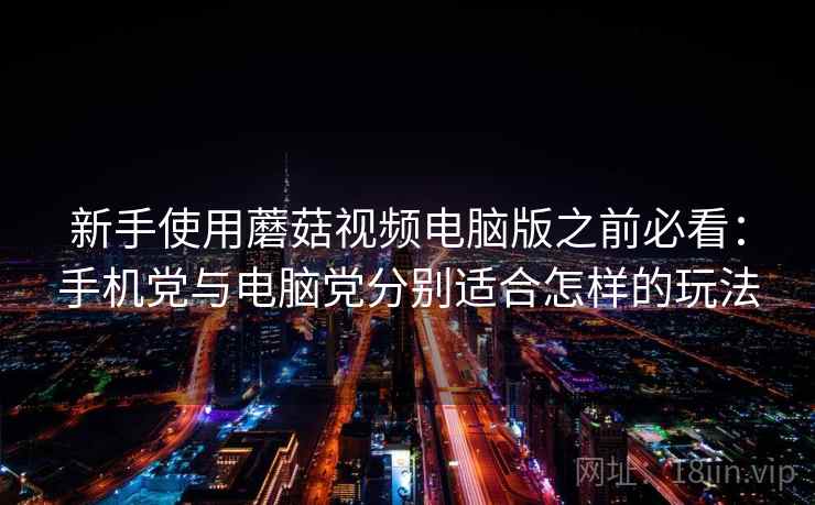 新手使用蘑菇视频电脑版之前必看:手机党与电脑党分别适合怎样的玩法 新手使用蘑菇视频电脑版之前必看:手机党与电脑党分别适合怎样的玩法