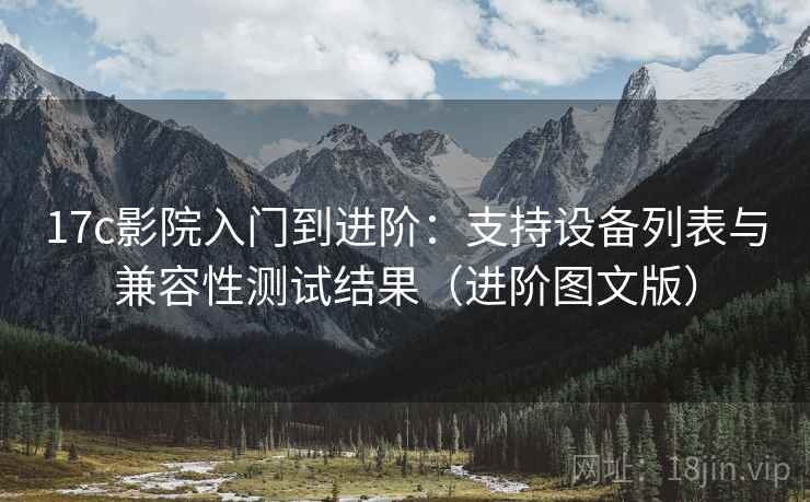 17c影院入门到进阶：支持设备列表与兼容性测试结果（进阶图文版）