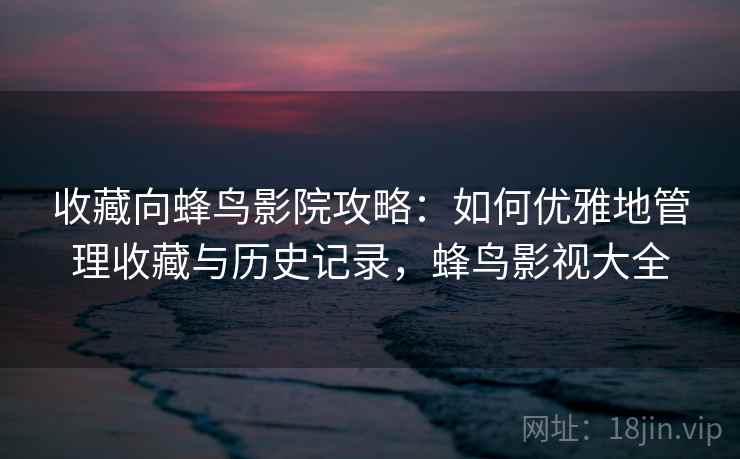收藏向蜂鸟影院攻略：如何优雅地管理收藏与历史记录，蜂鸟影视大全
