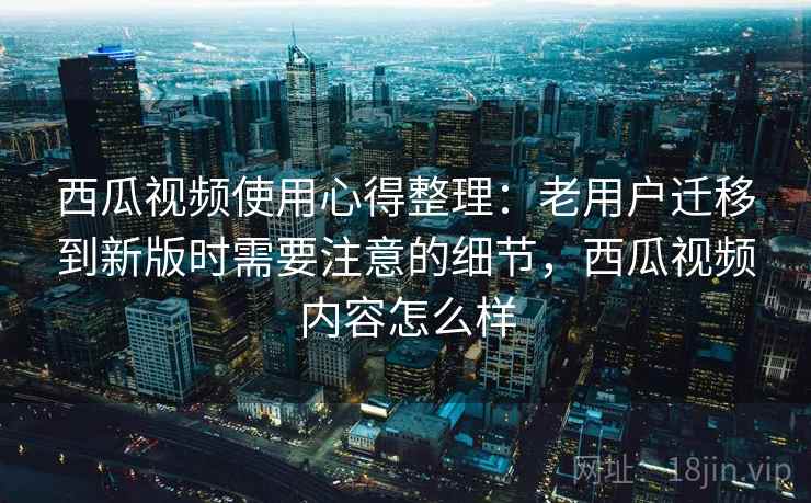 西瓜视频使用心得整理:老用户迁移到新版时需要注意的细节,西瓜视频内容怎么样 西瓜视频使用心得整理:老用户迁移到新版时需要注意的细节,西瓜视频内容怎么样