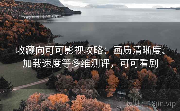 收藏向可可影视攻略：画质清晰度、加载速度等多维测评，可可看剧