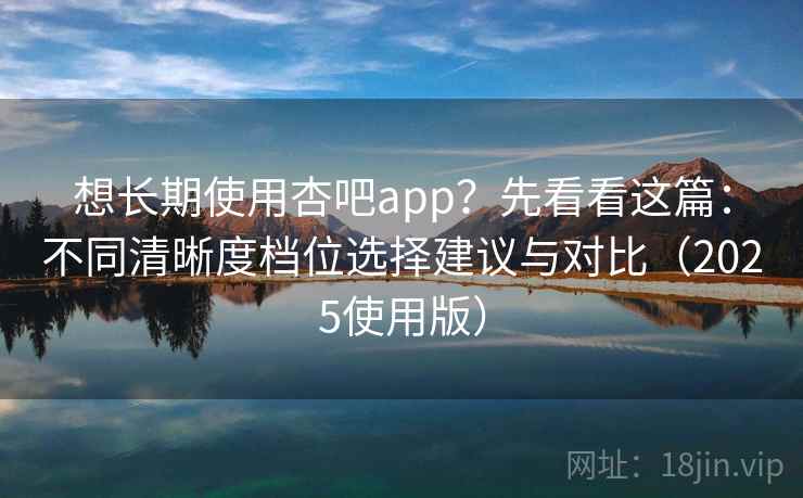 想长期使用杏吧app？先看看这篇：不同清晰度档位选择建议与对比（2025使用版）