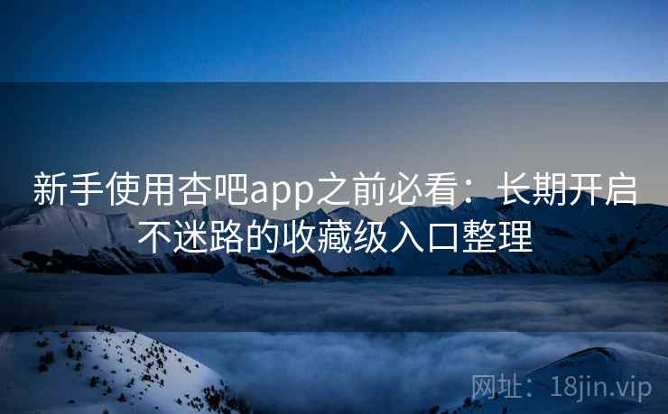 新手使用杏吧app之前必看：长期开启不迷路的收藏级入口整理