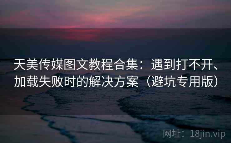 天美传媒图文教程合集:遇到打不开、加载失败时的解决方案(避坑专用版) 天美传媒图文教程合集:遇到打不开、加载失败时的解决方案(避坑专用版)