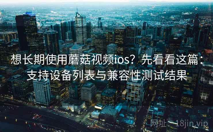 想长期使用蘑菇视频ios？先看看这篇：支持设备列表与兼容性测试结果