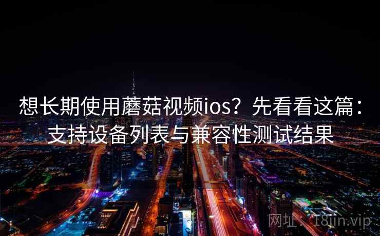 想长期使用蘑菇视频ios？先看看这篇：支持设备列表与兼容性测试结果