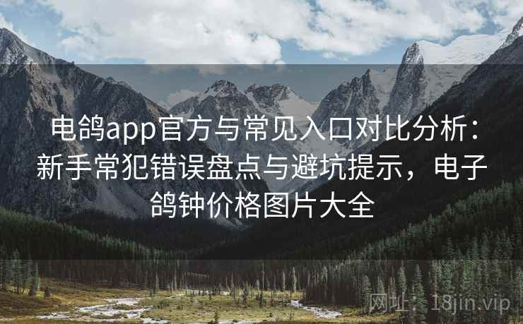电鸽app官方与常见入口对比分析：新手常犯错误盘点与避坑提示，电子鸽钟价格图片大全