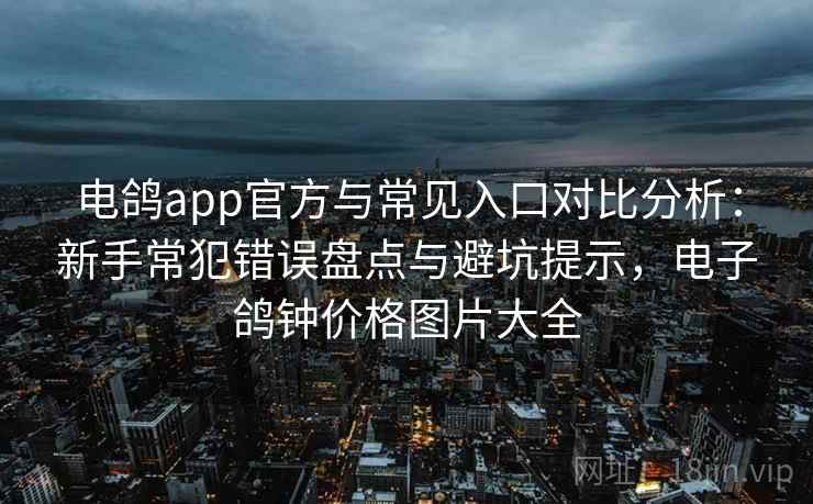 电鸽app官方与常见入口对比分析：新手常犯错误盘点与避坑提示，电子鸽钟价格图片大全