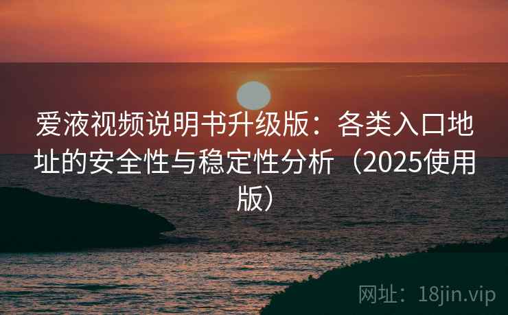 爱液视频说明书升级版：各类入口地址的安全性与稳定性分析（2025使用版）