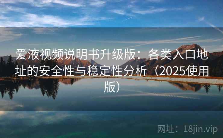爱液视频说明书升级版：各类入口地址的安全性与稳定性分析（2025使用版）