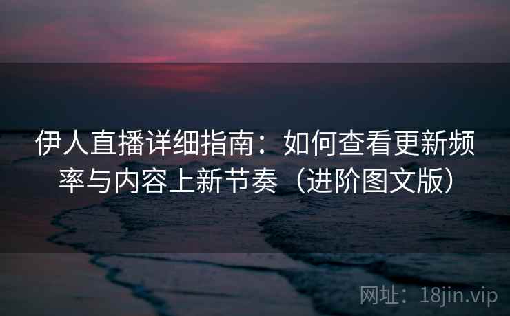 伊人直播详细指南：如何查看更新频率与内容上新节奏（进阶图文版）