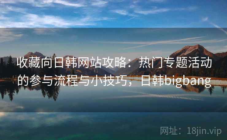 收藏向日韩网站攻略：热门专题活动的参与流程与小技巧，日韩bigbang